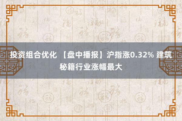 投资组合优化 【盘中播报】沪指涨0.32% 建筑秘籍行业涨幅最大