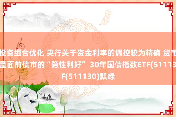 投资组合优化 央行关于资金利率的调控较为精确 货币或照旧是面前债市的“隐性利好” 30年国债指数ETF(511130)飘绿