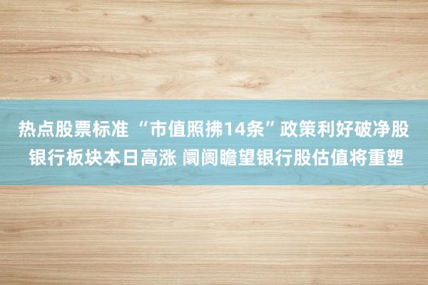热点股票标准 “市值照拂14条”政策利好破净股 银行板块本日高涨 阛阓瞻望银行股估值将重塑