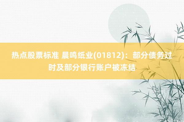 热点股票标准 晨鸣纸业(01812)：部分债务过时及部分银行账户被冻结