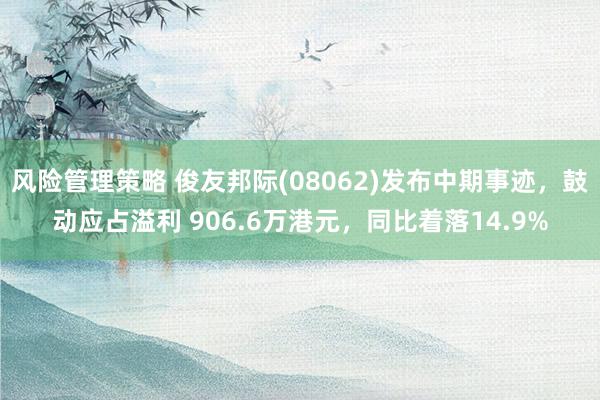 风险管理策略 俊友邦际(08062)发布中期事迹，鼓动应占溢利 906.6万港元，同比着落14.9%