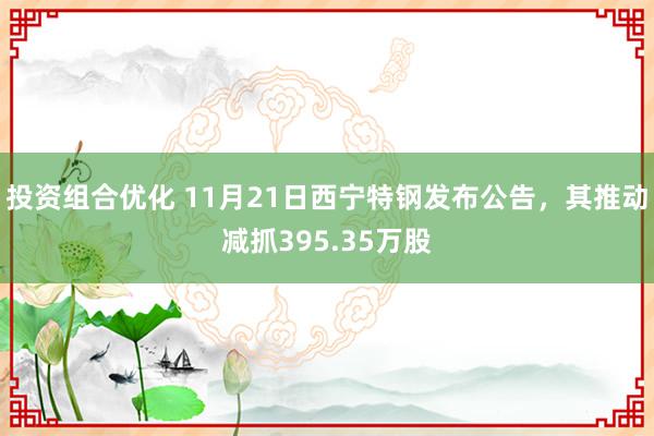 投资组合优化 11月21日西宁特钢发布公告，其推动减抓395.35万股