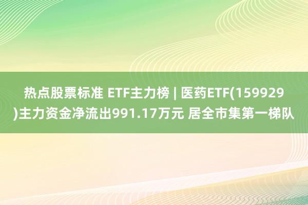 热点股票标准 ETF主力榜 | 医药ETF(159929)主力资金净流出991.17万元 居全市集第一梯队