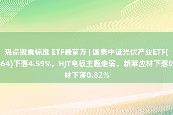 热点股票标准 ETF最前方 | 国泰中证光伏产业ETF(159864)下落4.59%，HJT电板主题走弱，新莱应材下落0.82%