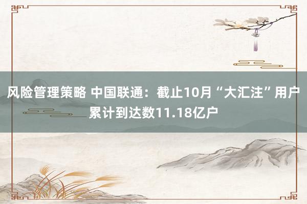 风险管理策略 中国联通：截止10月“大汇注”用户累计到达数11.18亿户