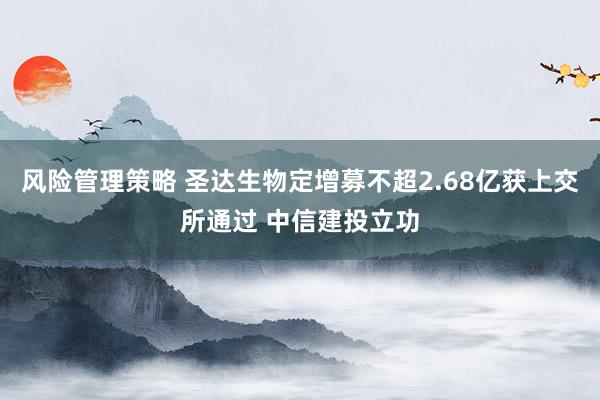 风险管理策略 圣达生物定增募不超2.68亿获上交所通过 中信建投立功