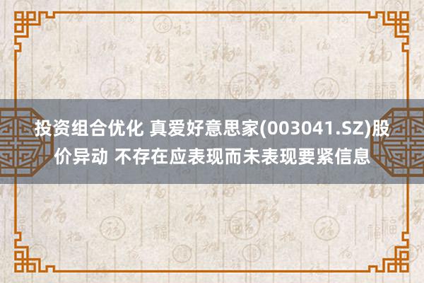 投资组合优化 真爱好意思家(003041.SZ)股价异动 不存在应表现而未表现要紧信息