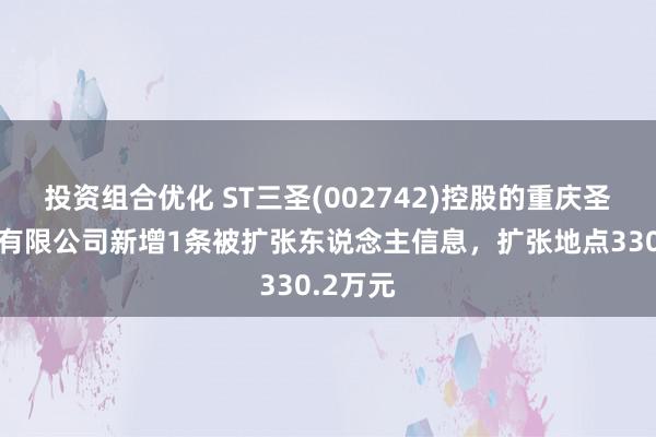 投资组合优化 ST三圣(002742)控股的重庆圣志建材有限公司新增1条被扩张东说念主信息，扩张地点330.2万元