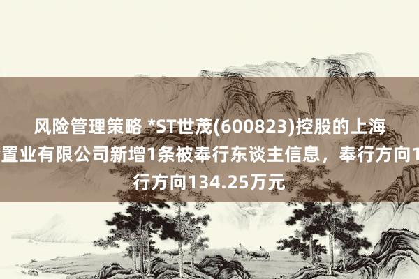 风险管理策略 *ST世茂(600823)控股的上海世茂新体验置业有限公司新增1条被奉行东谈主信息，奉行方向134.25万元