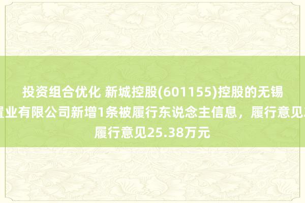 投资组合优化 新城控股(601155)控股的无锡新城万嘉置业有限公司新增1条被履行东说念主信息，履行意见25.38万元