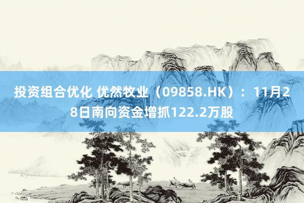 投资组合优化 优然牧业（09858.HK）：11月28日南向资金增抓122.2万股