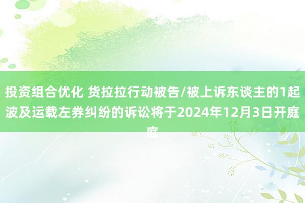 投资组合优化 货拉拉行动被告/被上诉东谈主的1起波及运载左券纠纷的诉讼将于2024年12月3日开庭