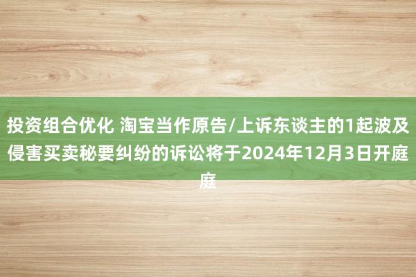 投资组合优化 淘宝当作原告/上诉东谈主的1起波及侵害买卖秘要纠纷的诉讼将于2024年12月3日开庭