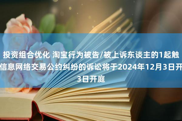 投资组合优化 淘宝行为被告/被上诉东谈主的1起触及信息网络交易公约纠纷的诉讼将于2024年12月3日开庭