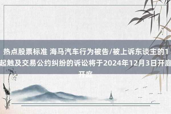 热点股票标准 海马汽车行为被告/被上诉东谈主的1起触及交易公约纠纷的诉讼将于2024年12月3日开庭