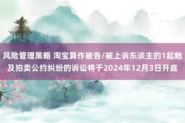 风险管理策略 淘宝算作被告/被上诉东谈主的1起触及拍卖公约纠纷的诉讼将于2024年12月3日开庭