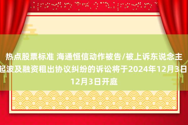 热点股票标准 海通恒信动作被告/被上诉东说念主的1起波及融资租出协议纠纷的诉讼将于2024年12月3日开庭