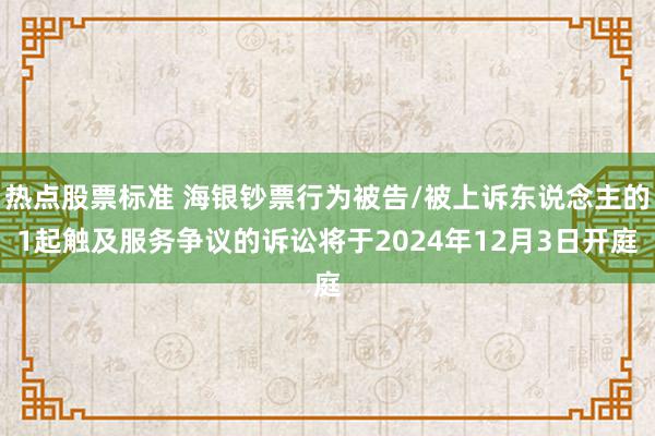 热点股票标准 海银钞票行为被告/被上诉东说念主的1起触及服务争议的诉讼将于2024年12月3日开庭