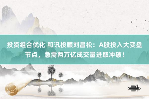 投资组合优化 和讯投顾刘昌松：A股投入大变盘节点，急需两万亿成交量进取冲破！