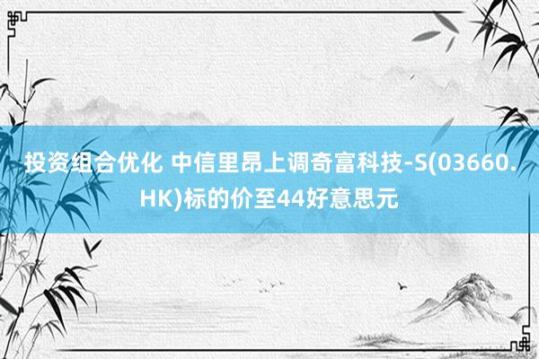 投资组合优化 中信里昂上调奇富科技-S(03660.HK)标的价至44好意思元