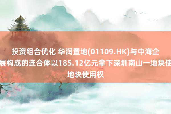 投资组合优化 华润置地(01109.HK)与中海企业发展构成的连合体以185.12亿元拿下深圳南山一地块使用权