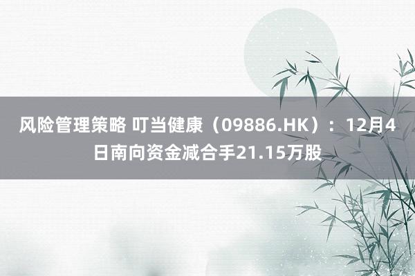 风险管理策略 叮当健康（09886.HK）：12月4日南向资金减合手21.15万股