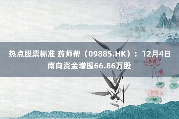 热点股票标准 药师帮（09885.HK）：12月4日南向资金增握66.86万股