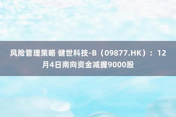 风险管理策略 健世科技-B（09877.HK）：12月4日南向资金减握9000股