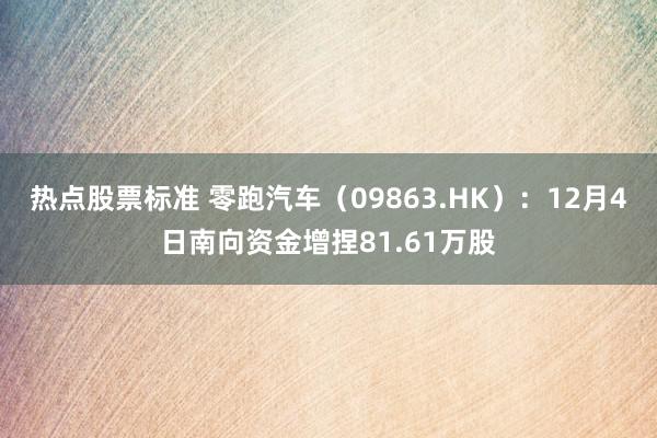 热点股票标准 零跑汽车（09863.HK）：12月4日南向资金增捏81.61万股