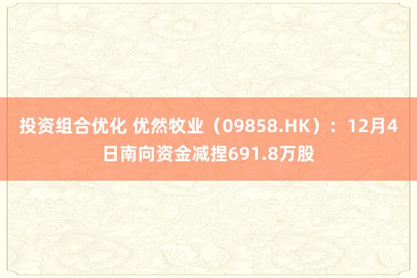 投资组合优化 优然牧业（09858.HK）：12月4日南向资金减捏691.8万股