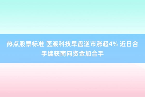 热点股票标准 医渡科技早盘逆市涨超4% 近日合手续获南向资金加合手