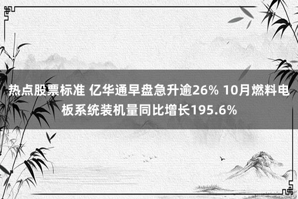 热点股票标准 亿华通早盘急升逾26% 10月燃料电板系统装机量同比增长195.6%