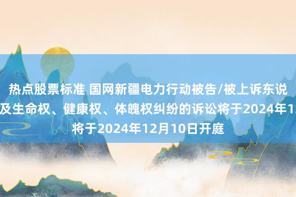 热点股票标准 国网新疆电力行动被告/被上诉东说念主的1起波及生命权、健康权、体魄权纠纷的诉讼将于2024年12月10日开庭