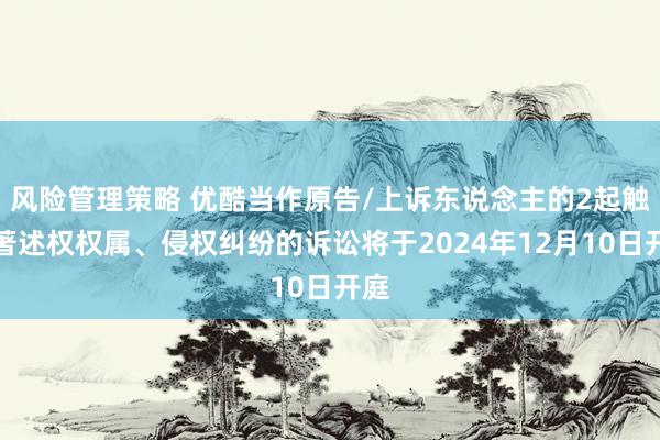 风险管理策略 优酷当作原告/上诉东说念主的2起触及著述权权属、侵权纠纷的诉讼将于2024年12月10日开庭