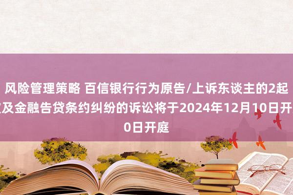 风险管理策略 百信银行行为原告/上诉东谈主的2起波及金融告贷条约纠纷的诉讼将于2024年12月10日开庭