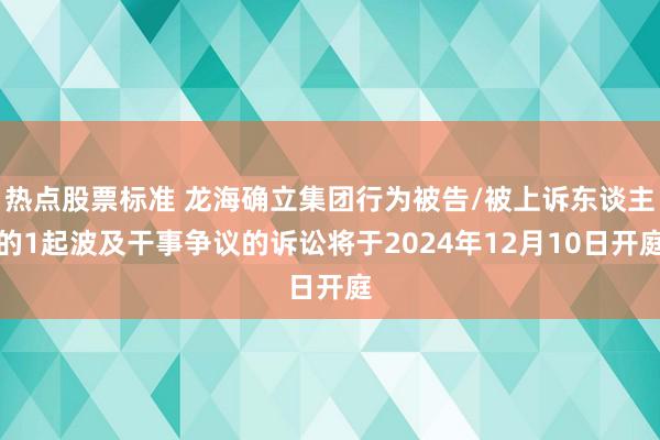 热点股票标准 龙海确立集团行为被告/被上诉东谈主的1起波及干事争议的诉讼将于2024年12月10日开庭