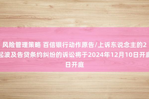 风险管理策略 百信银行动作原告/上诉东说念主的2起波及告贷条约纠纷的诉讼将于2024年12月10日开庭