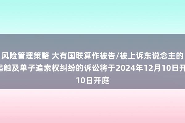 风险管理策略 大有国联算作被告/被上诉东说念主的1起触及单子追索权纠纷的诉讼将于2024年12月10日开庭