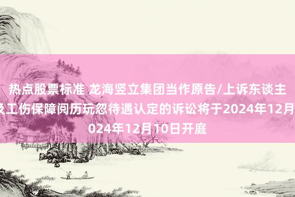 热点股票标准 龙海竖立集团当作原告/上诉东谈主的1起波及工伤保障阅历玩忽待遇认定的诉讼将于2024年12月10日开庭