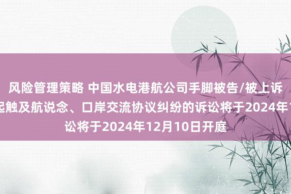 风险管理策略 中国水电港航公司手脚被告/被上诉东说念主的1起触及航说念、口岸交流协议纠纷的诉讼将于2024年12月10日开庭