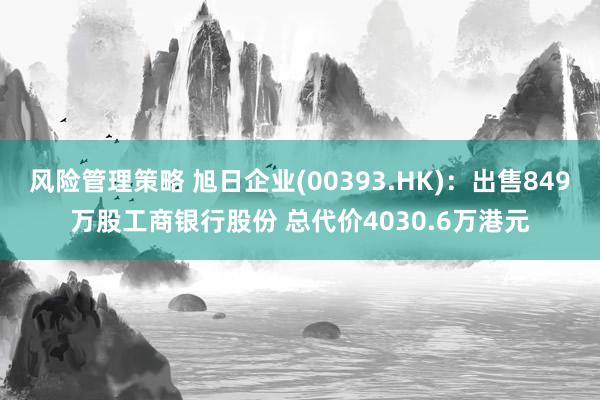 风险管理策略 旭日企业(00393.HK)：出售849万股工商银行股份 总代价4030.6万港元