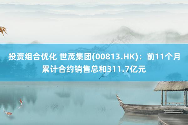 投资组合优化 世茂集团(00813.HK)：前11个月累计合约销售总和311.7亿元