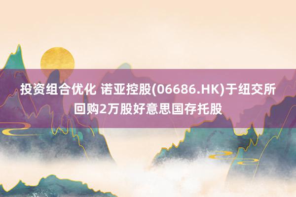 投资组合优化 诺亚控股(06686.HK)于纽交所回购2万股好意思国存托股