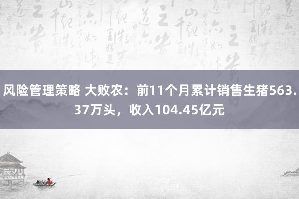 风险管理策略 大败农：前11个月累计销售生猪563.37万头，收入104.45亿元