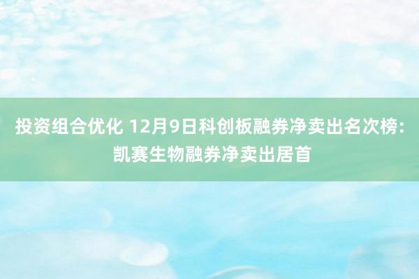 投资组合优化 12月9日科创板融券净卖出名次榜: 凯赛生物融券净卖出居首