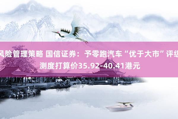 风险管理策略 国信证券：予零跑汽车“优于大市”评级 测度打算价35.92-40.41港元