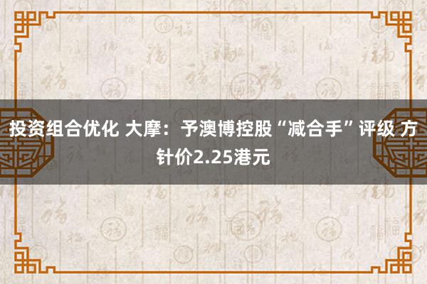 投资组合优化 大摩：予澳博控股“减合手”评级 方针价2.25港元