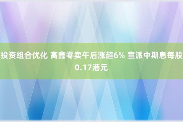 投资组合优化 高鑫零卖午后涨超6% 宣派中期息每股0.17港元