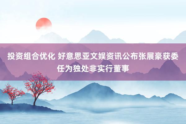 投资组合优化 好意思亚文娱资讯公布张展豪获委任为独处非实行董事