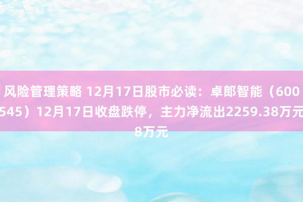 风险管理策略 12月17日股市必读：卓郎智能（600545）12月17日收盘跌停，主力净流出2259.38万元